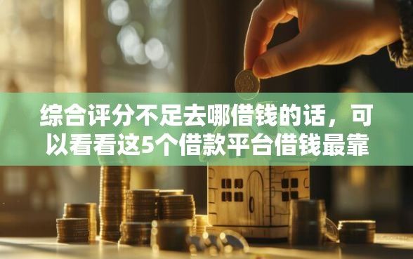 综合评分不足去哪借钱的话，可以看看这5个借款平台借钱最靠谱