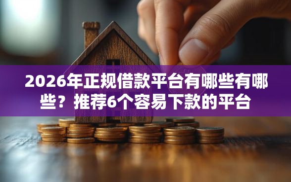 2026年正规借款平台有哪些有哪些？推荐6个容易下款的平台