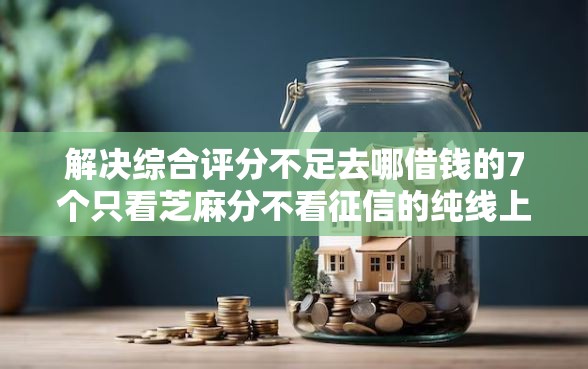 解决综合评分不足去哪借钱的7个只看芝麻分不看征信的纯线上审批平台分享