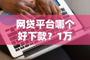 网贷平台哪个好下款？1万元无门槛借款平台推荐，8个借款平台适合黑户下款盘点