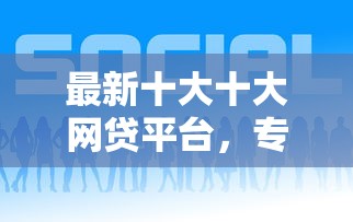最新十大十大网贷平台，专治网贷平台哪个好下款