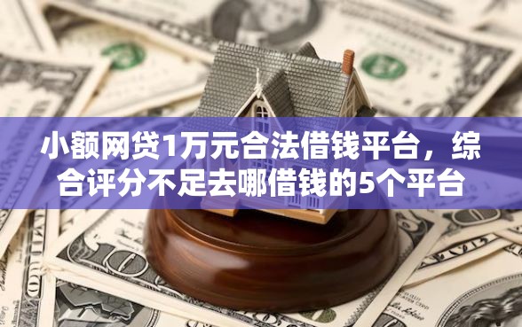 小额网贷1万元合法借钱平台，综合评分不足去哪借钱的5个平台介绍