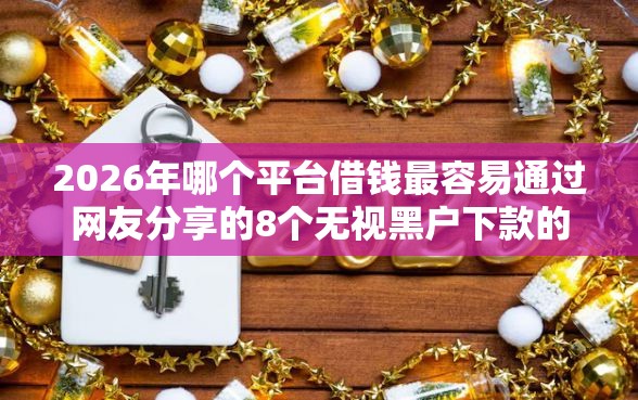 2026年哪个平台借钱最容易通过网友分享的8个无视黑户下款的口子我觉得不错！