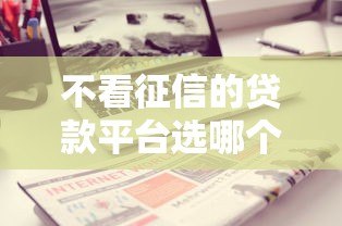 不看征信的贷款平台选哪个平台？7个有什么可以借钱的平台推荐