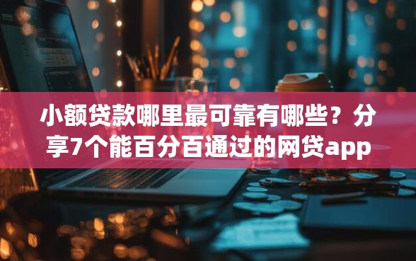 小额贷款哪里最可靠有哪些？分享7个能百分百通过的网贷app