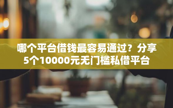 哪个平台借钱最容易通过？分享5个10000元无门槛私借平台