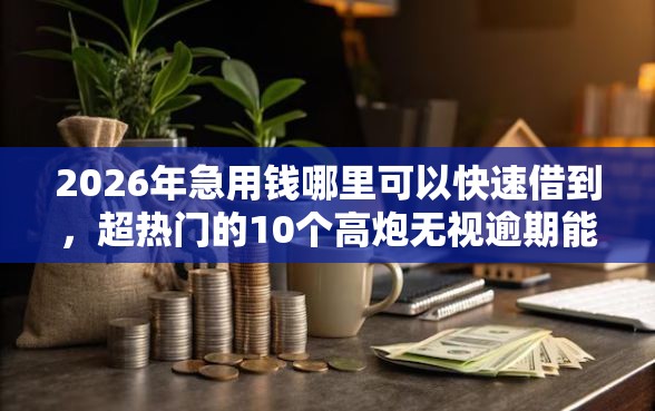 2026年急用钱哪里可以快速借到，超热门的10个高炮无视逾期能下的平台推荐