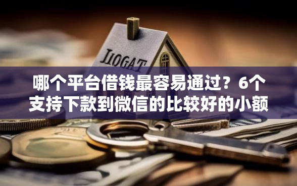 哪个平台借钱最容易通过？6个支持下款到微信的比较好的小额贷款平台