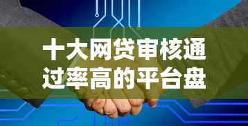 十大网贷审核通过率高的平台盘点，解决哪个平台借钱最容易通过的问题