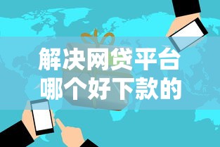 解决网贷平台哪个好下款的5个正规好下款的网贷平台分享