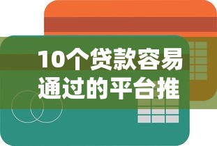 10个贷款容易通过的平台推荐，专为攻克哪个平台借钱最容易通过难题