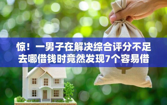 惊！一男子在解决综合评分不足去哪借钱时竟然发现7个容易借贷的网贷平台，事后分享了出来