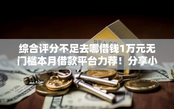 综合评分不足去哪借钱1万元无门槛本月借款平台力荐！分享小额网贷口子1万元无门槛借款
