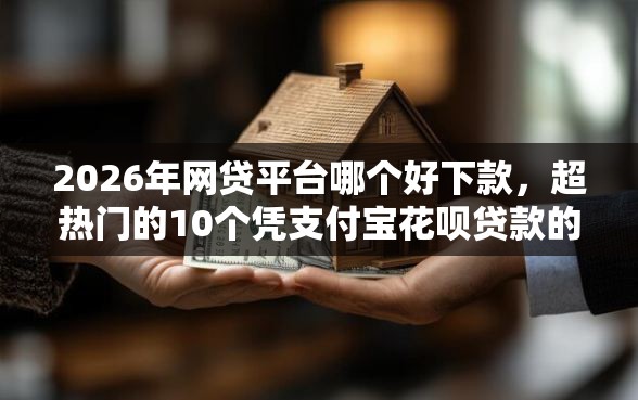 2026年网贷平台哪个好下款，超热门的10个凭支付宝花呗贷款的软件推荐