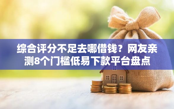 综合评分不足去哪借钱？网友亲测8个门槛低易下款平台盘点