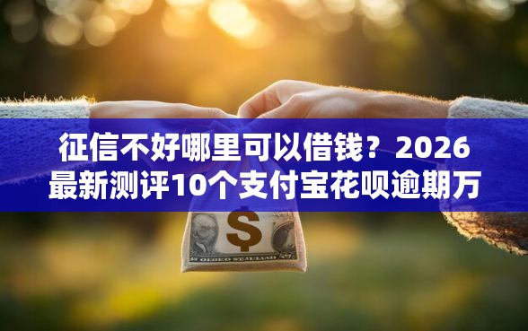 征信不好哪里可以借钱？2026最新测评10个支付宝花呗逾期万元快速贷款平台