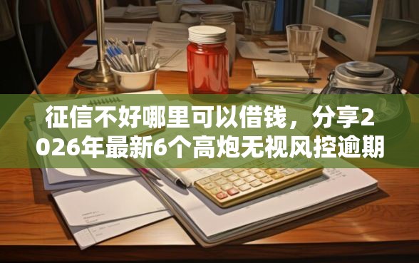 征信不好哪里可以借钱，分享2026年最新6个高炮无视风控逾期也下款的口子