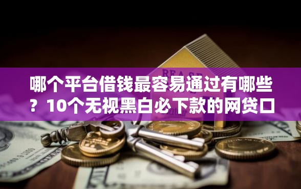 哪个平台借钱最容易通过有哪些？10个无视黑白必下款的网贷口子推荐给你