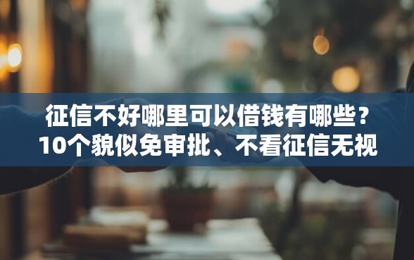 征信不好哪里可以借钱有哪些？10个貌似免审批、不看征信无视黑白百分百下款软件合集