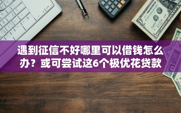 遇到征信不好哪里可以借钱怎么办？或可尝试这6个极优花贷款平台