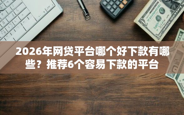 2026年网贷平台哪个好下款有哪些？推荐6个容易下款的平台