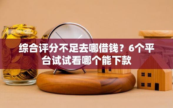 综合评分不足去哪借钱？6个平台试试看哪个能下款