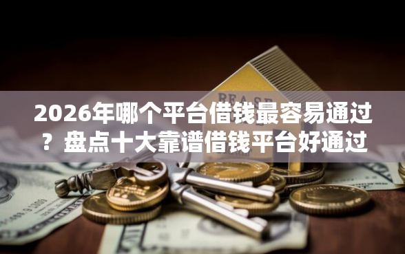 2026年哪个平台借钱最容易通过？盘点十大靠谱借钱平台好通过
