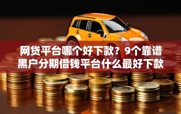 网贷平台哪个好下款？9个靠谱黑户分期借钱平台什么最好下款推荐
