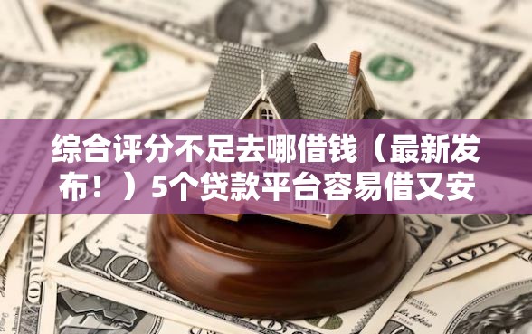 综合评分不足去哪借钱（最新发布！）5个贷款平台容易借又安全