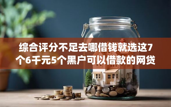 综合评分不足去哪借钱就选这7个6千元5个黑户可以借款的网贷app