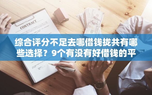 综合评分不足去哪借钱拢共有哪些选择？9个有没有好借钱的平台详解