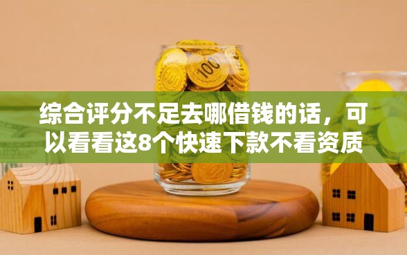 综合评分不足去哪借钱的话，可以看看这8个快速下款不看资质的贷款平台平台