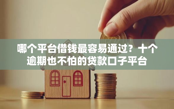 哪个平台借钱最容易通过？十个逾期也不怕的贷款口子平台