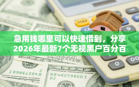 急用钱哪里可以快速借到，分享2026年最新7个无视黑户百分百下款平台