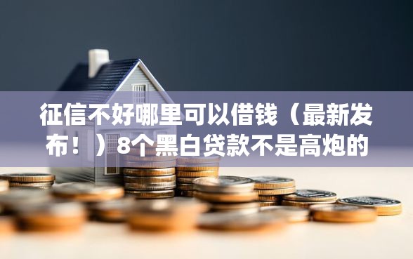 征信不好哪里可以借钱（最新发布！）8个黑白贷款不是高炮的app