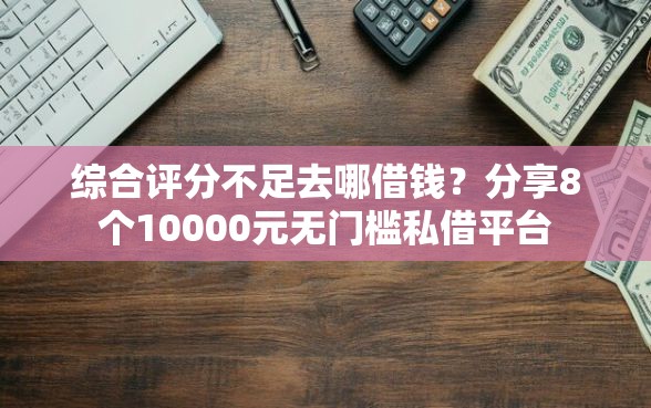 综合评分不足去哪借钱？分享8个10000元无门槛私借平台