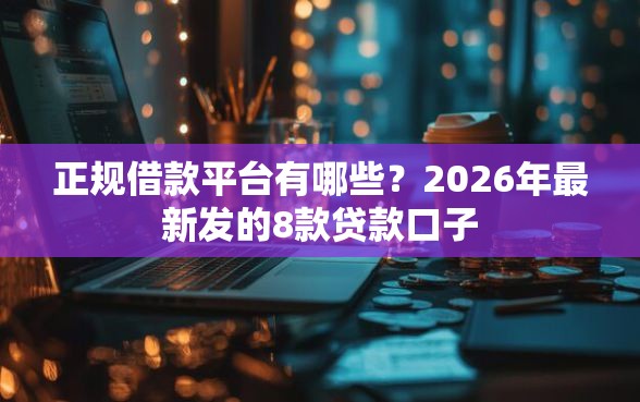 正规借款平台有哪些？2026年最新发的8款贷款口子