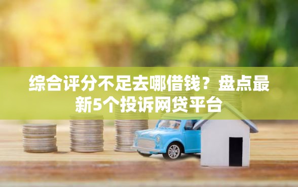 综合评分不足去哪借钱？盘点最新5个投诉网贷平台
