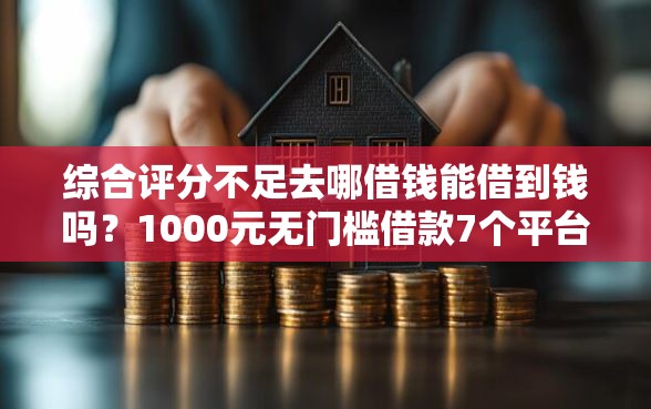 综合评分不足去哪借钱能借到钱吗？1000元无门槛借款7个平台推荐