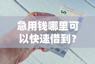 急用钱哪里可以快速借到？这7个容易借钱的小额平台可以试试