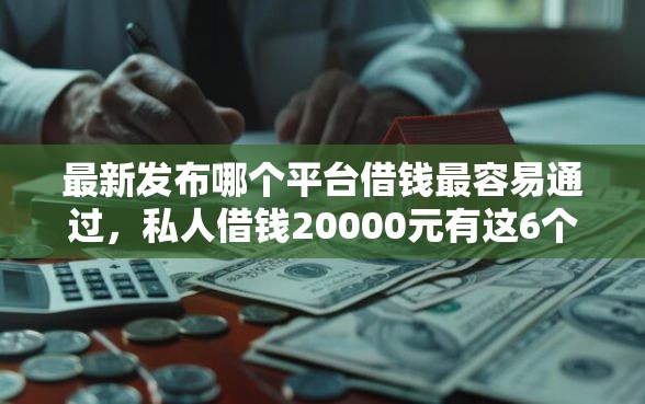 最新发布哪个平台借钱最容易通过，私人借钱20000元有这6个渠道
