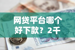 网贷平台哪个好下款？2千元无门槛借款平台推荐，5个最新能下来钱的平台盘点