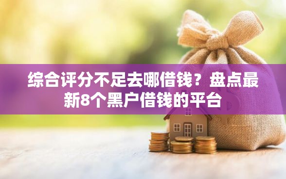 综合评分不足去哪借钱？盘点最新8个黑户借钱的平台