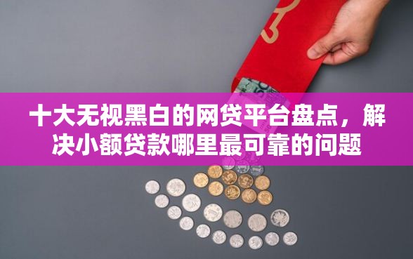十大无视黑白的网贷平台盘点，解决小额贷款哪里最可靠的问题