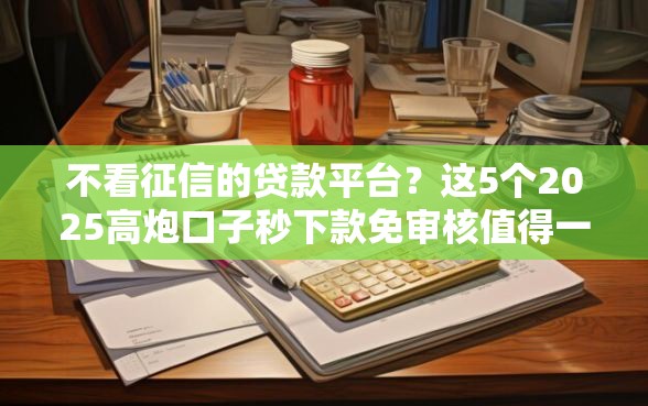 不看征信的贷款平台？这5个2025高炮口子秒下款免审核值得一试