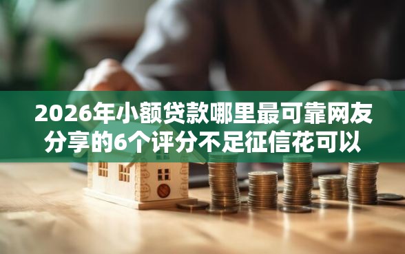 2026年小额贷款哪里最可靠网友分享的6个评分不足征信花可以借的平台我觉得不错！