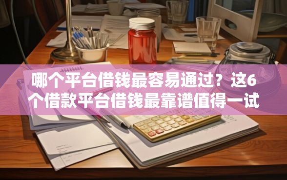 哪个平台借钱最容易通过？这6个借款平台借钱最靠谱值得一试