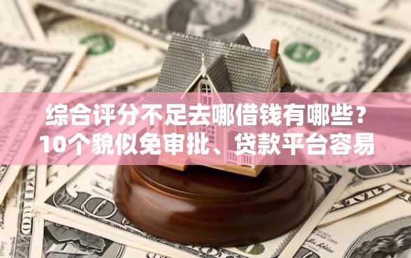 综合评分不足去哪借钱有哪些？10个貌似免审批、贷款平台容易通过合集