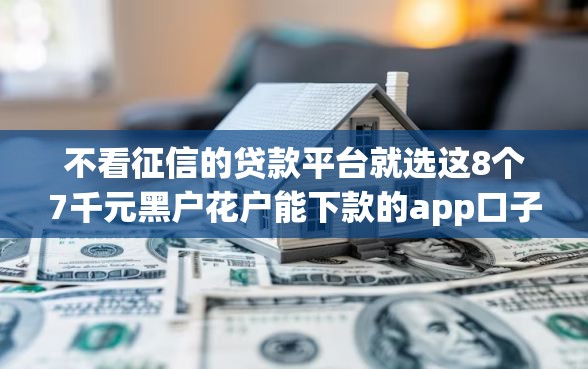 不看征信的贷款平台就选这8个7千元黑户花户能下款的app口子