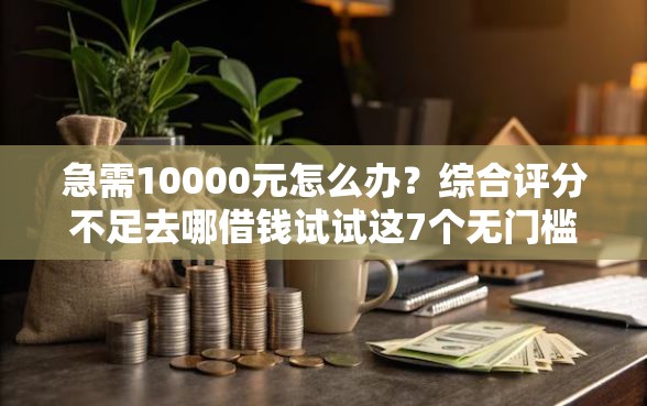 急需10000元怎么办？综合评分不足去哪借钱试试这7个无门槛平台